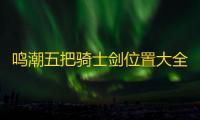 鸣潮五把骑士剑位置大全一览,鸣潮五把骑士剑在哪里